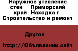 Наружное утепление стен  - Приморский край, Находка г. Строительство и ремонт » Другое   